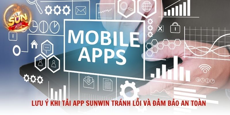 Lưu ý khi tải app Sunwin tránh lỗi và đảm bảo an toàn tuyệt đối